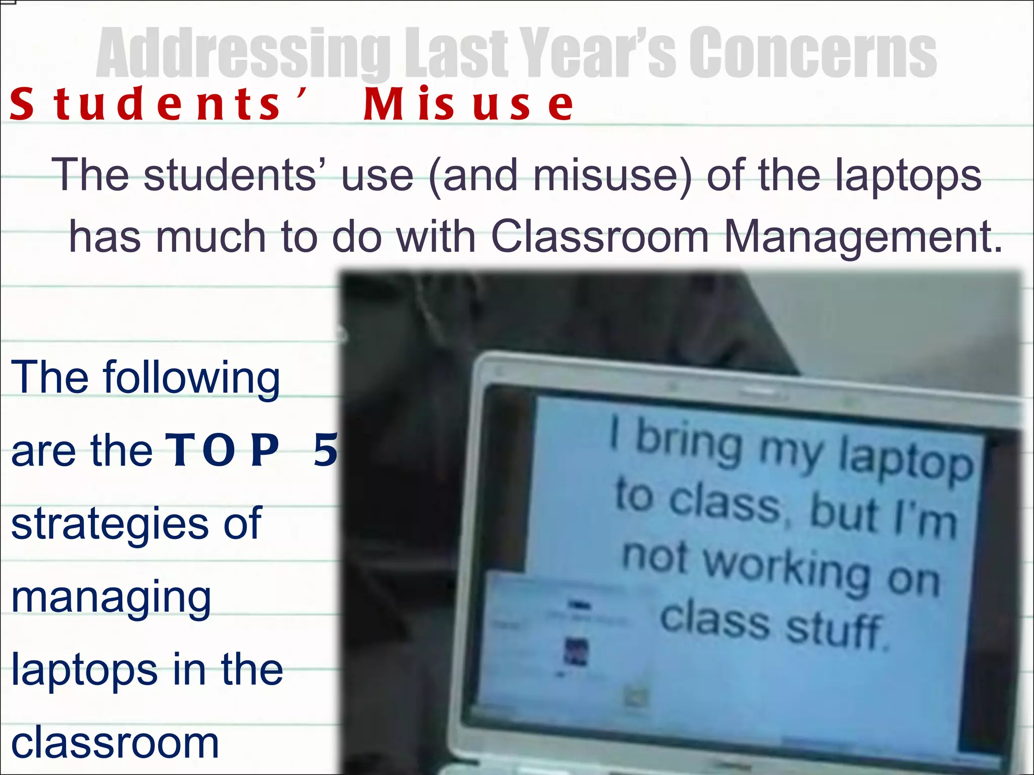 Addressing Last Year’s Concerns Students’ Misuse The students’ use (and misuse) of the laptops has much to do with Classroom Management. The following  are the  TOP 5  strategies of  managing laptops in the  classroom 