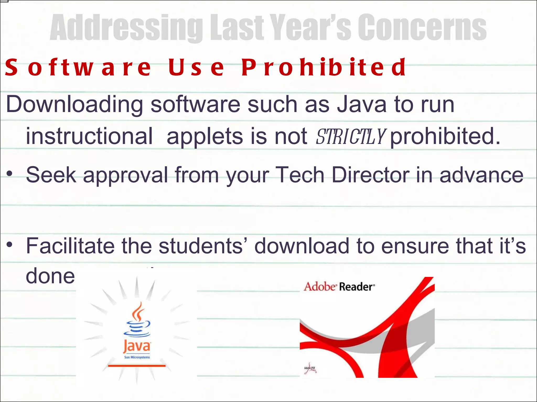 Addressing Last Year’s Concerns Software Use Prohibited Downloading software such as Java to run instructional  applets is not  strictly  prohibited.  Seek approval from your Tech Director in advance  Facilitate the students’ download to ensure that it’s done correctly 