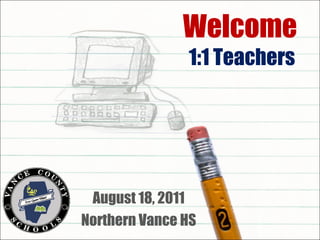 Welcome  1:1 Teachers August 18, 2011 Northern Vance HS 