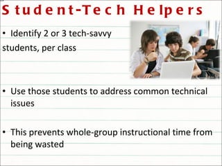 Student-Tech Helpers Identify 2 or 3 tech-savvy  students, per class Use those students to address common technical issues This prevents whole-group instructional time from being wasted  
