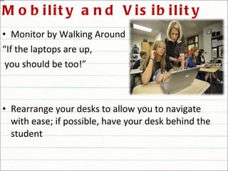 Mobility and Visibility Monitor by Walking Around “ If the laptops are up, you should be too!” Rearrange your desks to allow you to navigate with ease; if possible, have your desk behind the student 