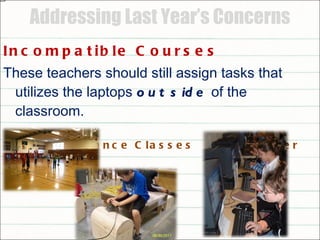 Addressing Last Year’s Concerns Incompatible Courses These teachers should still assign tasks that utilizes the laptops  outside  of the classroom. Performance Classes Computer Classes 