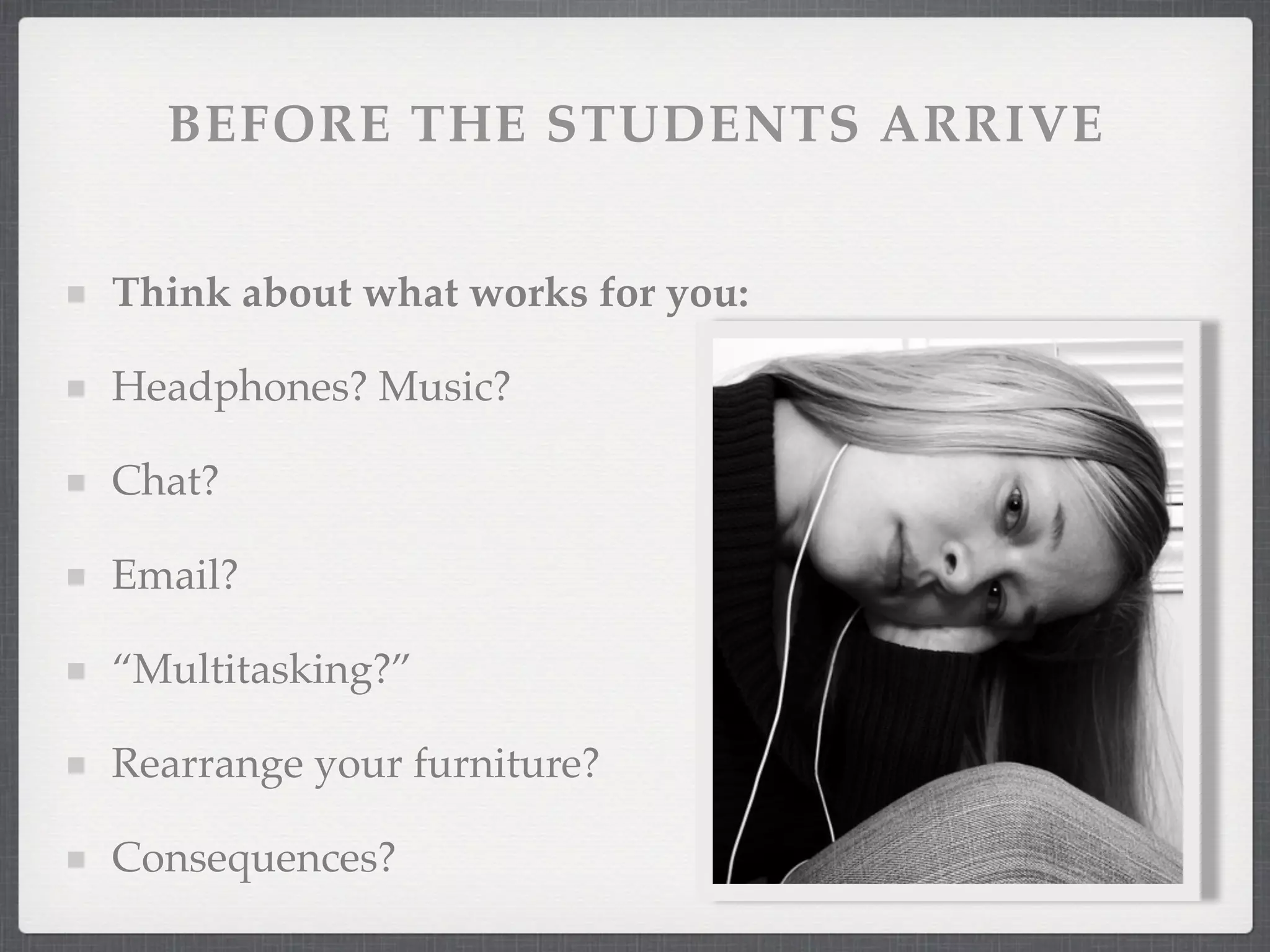 BEFORE THE STUDENTS ARRIVE


Think about what works for you:

Headphones? Music?

Chat?

Email?

“Multitasking?”

Rearrange your furniture?

Consequences?
 