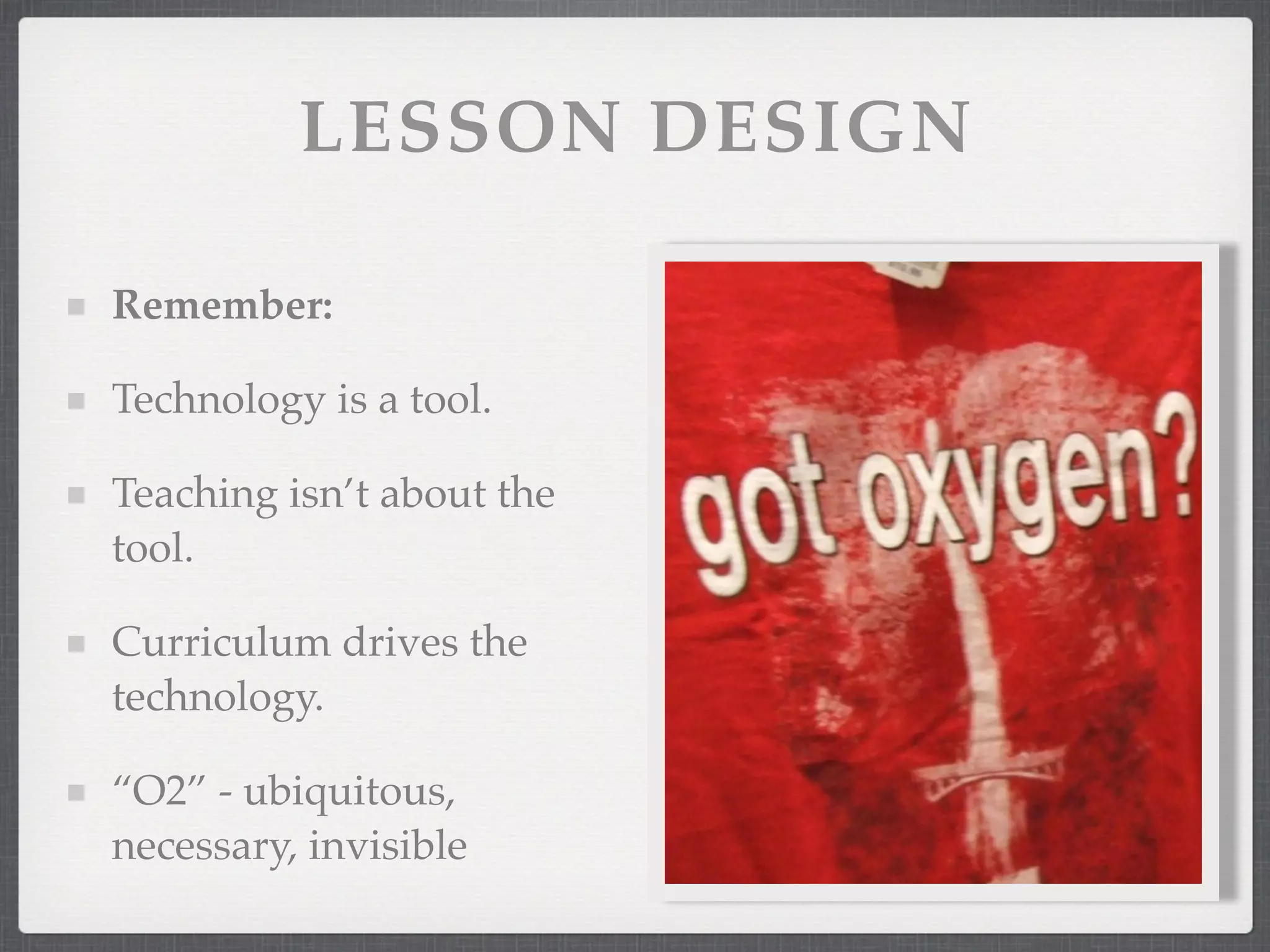 LESSON DESIGN

Remember:

Technology is a tool.

Teaching isn’t about the
tool.

Curriculum drives the
technology.

“O2” - ubiquitous,
necessary, invisible
 
