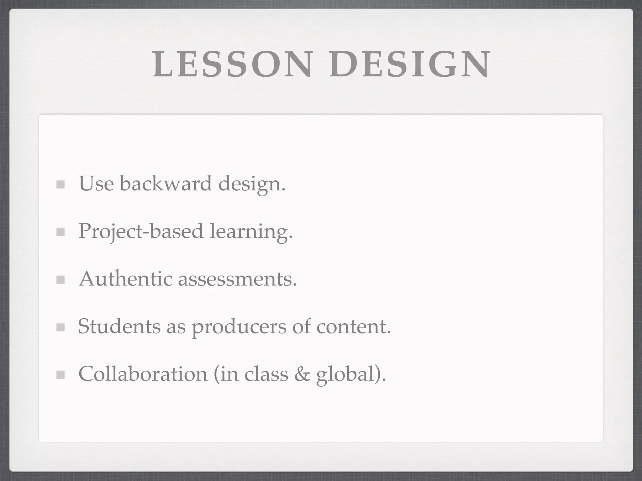 LESSON DESIGN


Use backward design.

Project-based learning.

Authentic assessments.

Students as producers of content.

Collaboration (in class & global).
 