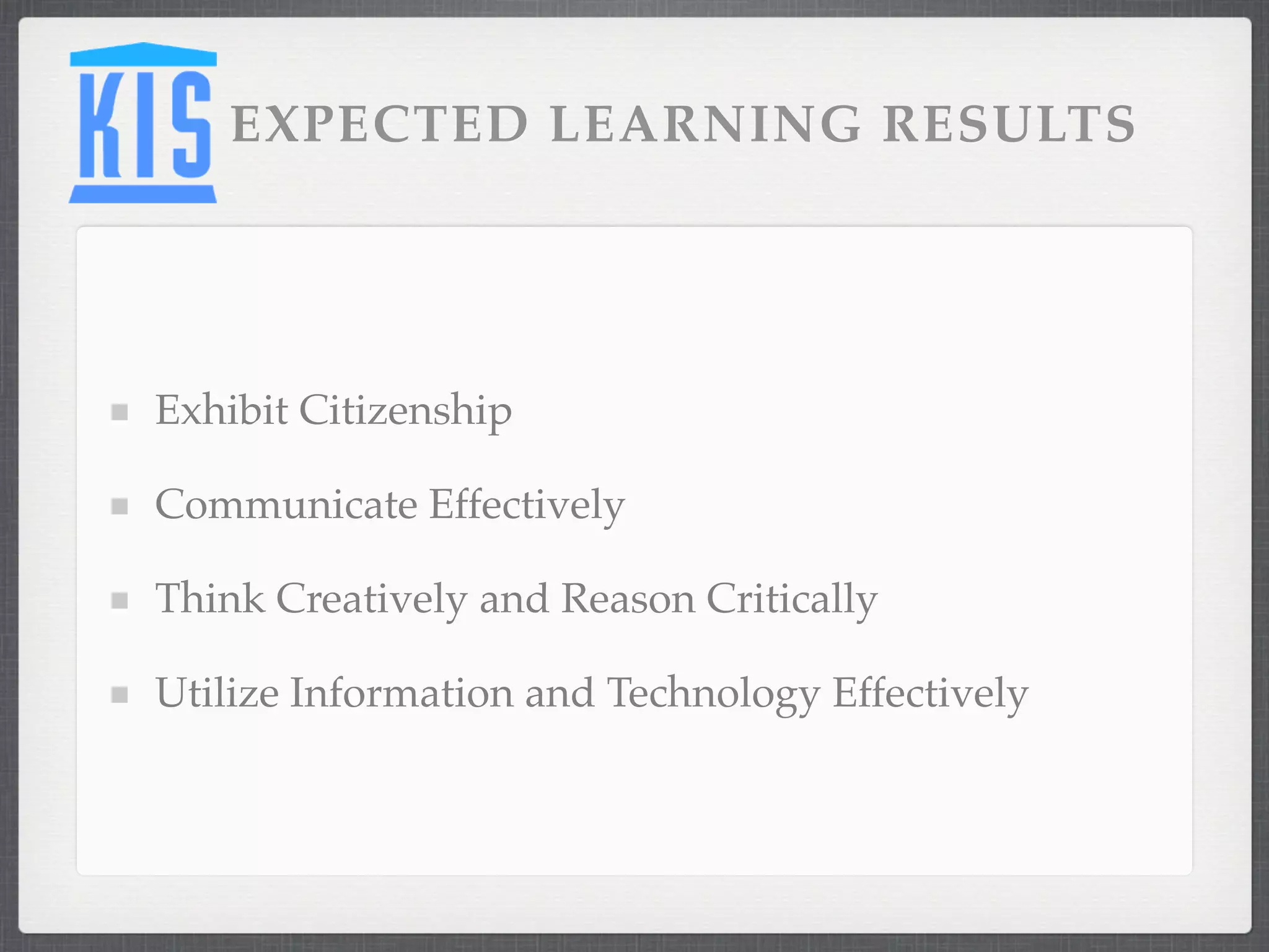 EXPECTED LEARNING RESULTS




Exhibit Citizenship

Communicate Effectively

Think Creatively and Reason Critically

Utilize Information and Technology Effectively
 