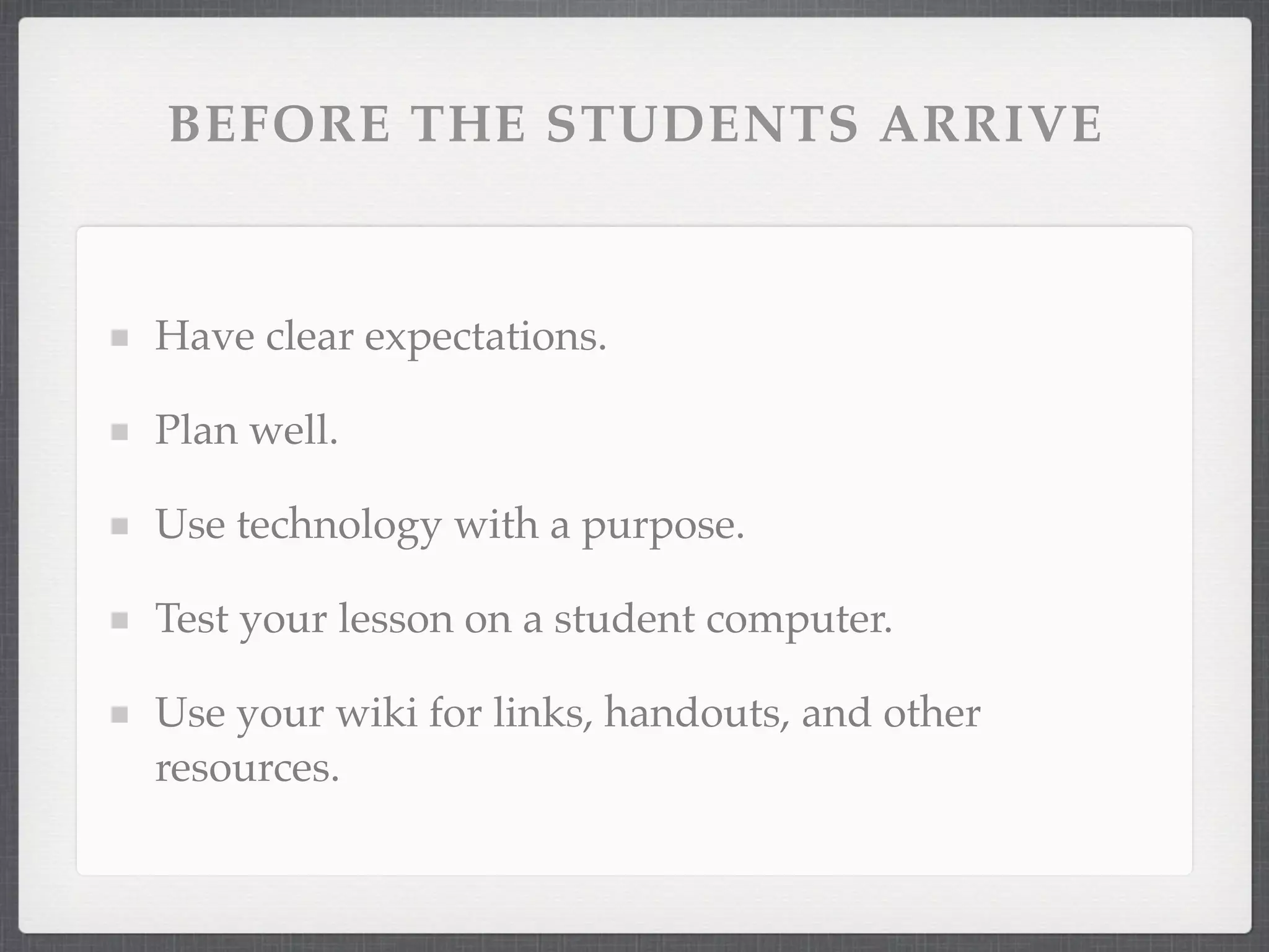 BEFORE THE STUDENTS ARRIVE



Have clear expectations.

Plan well.

Use technology with a purpose.

Test your lesson on a student computer.

Use your wiki for links, handouts, and other
resources.
 