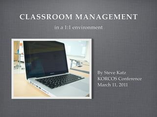 CLASSROOM MANAGEMENT
     in a 1:1 environment




                      By Steve Katz
                      KORCOS Conference
                      March 11, 2011
 