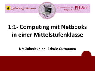 c




1:1- Computing mit Netbooks
 in einer Mittelstufenklasse

   Urs Zuberbühler - Schule Guttannen
 