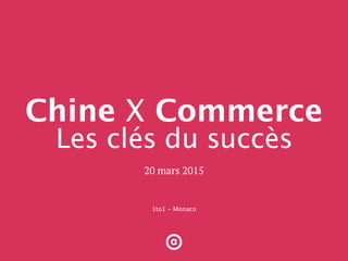 1to1 - Monaco
20 mars 2015
Chine X Commerce
Les clés du succès
 