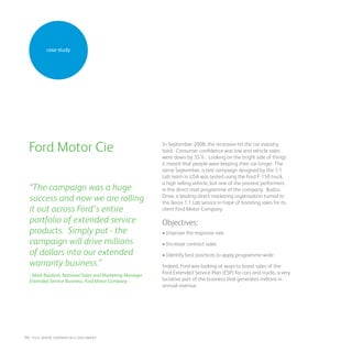case study
In September 2008, the recession hit the car industry
hard. Consumer confidence was low and vehicle sales
were down by 35%. Looking on the bright side of things
it meant that people were keeping their car longer. The
same September, a test campaign designed by the 1:1
Lab team in USA was tested using the Ford F-150 truck,
a high selling vehicle, but one of the poorest performers
in the direct mail programme of the company. Budco
Drive, a leading direct marketing organisation turned to
the Xerox 1:1 Lab service in hope of boosting sales for its
client Ford Motor Company.
Objectives:
• Improve the response rate
• Increase contract sales
• Identify best practices to apply programme-wide
Indeed, Ford was looking at ways to boost sales of the
Ford Extended Service Plan (ESP) for cars and trucks, a very
lucrative part of the business that generates millions in
annual revenue.• Postage costs were 145% less for t
Ford Motor Cie
“The campaign was a huge
success and now we are rolling
it out across Ford’s entire
portfolio of extended service
products. Simply put - the
campaign will drive millions
of dollars into our extended
warranty business.”
- Mark Bardush, National Sales and Marketing Manager
Extended Service Business, Ford Motor Company
14 : fuji Xerox credentials DOCUMENT
 
