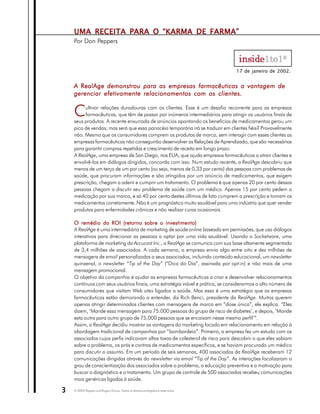 UMA RECEITA PARA O “KARMA DE FARMA”
    Por Don Peppers



                                                                                 17 de janeiro de 2002.


    A RealAge demonstrou para as empresas farmacêuticas a vantagem de
    gerenciar efetivamente relacionamentos com os clientes.


    C    ultivar relações duradouras com os clientes. Esse é um desafio recorrente para as empresas
         farmacêuticas, que têm de passar por inúmeros intermediários para atingir os usuários finais de
    seus produtos. A recente enxurrada de anúncios apontando os benefícios de medicamentos gerou um
    pico de vendas; mas será que essa panacéia temporária irá se traduzir em clientes fiéis? Provavelmente
    não. Mesmo que os consumidores comprem os produtos de marca, sem interagir com esses clientes as
    empresas farmacêuticas não conseguirão desenvolver as Relações de Aprendizado, que são necessárias
    para garantir compras repetidas e crescimento de receita em longo prazo.
    A RealAge, uma empresa de San Diego, nos EUA, que ajuda empresas farmacêuticas a atrair clientes e
    envolvê-los em diálogos dirigidos, concorda com isso. Num estudo recente, a RealAge descobriu que
    menos de um terço de um por cento (ou seja, menos de 0,33 por cento) das pessoas com problemas de
    saúde, que procuram informações e são atingidos por um anúncio de medicamentos, que exigem
    prescrição, chegam a aderir e cumprir um tratamento. O problema é que apenas 20 por cento dessas
    pessoas chegam a discutir seu problema de saúde com um médico. Apenas 15 por cento pedem a
    medicação por sua marca, e só 40 por cento destes últimos de fato cumprem a prescrição e tomam os
    medicamentos corretamente. Não é um prognóstico muito saudável para uma indústria que quer vender
    produtos para enfermidades crônicas e não realizar curas ocasionais.

    O remédio do ROI (retorno sobre o investimento)
    A RealAge é uma intermediária de marketing de saúde online baseada em permissões, que usa diálogos
    interativos para direcionar as pessoas a optar por uma vida saudável. Usando o Socketware, uma
    plataforma de marketing da Accucast Inc., a RealAge se comunica com sua base altamente segmentada
    de 3,4 milhões de associados. A cada semana, a empresa envia algo entre oito e dez milhões de
    mensagens de email personalizadas a seus associados, incluindo conteúdo educacional, um newsletter
    quinzenal, o newsletter “Tip of the Day” (“Dica do Dia”, assinada por opt-in) e não mais de uma
    mensagem promocional.
    O objetivo da companhia é ajudar as empresas farmacêuticas a criar e desenvolver relacionamentos
    contínuos com seus usuários finais; uma estratégia viável e prática, se considerarmos o alto número de
    consumidores que visitam Web sites ligados a saúde. Mas essa é uma estratégia que as empresas
    farmacêuticas estão demorando a entender, diz Rich Benci, presidente da RealAge. Muitos querem
    apenas atingir determinados clientes com mensagens de marca em “dose única”, ele explica. “Eles
    dizem, ‘Mande essa mensagem para 75.000 pessoas do grupo de risco de diabetes’, e depois, ‘Mande
    esta outra para outro grupo de 75.000 pessoas que se encaixam nesse mesmo perfil’”.
    Assim, a RealAge decidiu mostrar as vantagens do marketing focado em relacionamento em relação à
    abordagem tradicional de campanhas por “bombardeio”. Primeiro, a empresa fez um estudo com os
    associados cujos perfis indicavam altas taxas de colesterol de risco para descobrir o que eles sabiam
    sobre o problema, os prós e contras de medicamentos específicos, e se haviam procurado um médico
    para discutir o assunto. Em um período de seis semanas, 400 associados da RealAge receberam 12
    comunicações dirigidas através do newsletter via email “Tip of the Day”. As interações focalizaram o
    grau de conscientização dos associados sobre o problema, a educação preventiva e a motivação para
    buscar o diagnóstico e o tratamento. Um grupo de controle de 500 associados recebeu comunicações
    mais genéricas ligadas à saúde.

3   © 2003 Peppers and Rogers Group. Todos os direitos protegidos e reservados
 