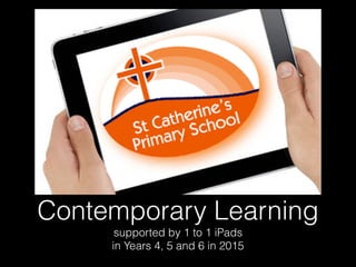 Contemporary Learning
supported by 1 to 1 iPads
in Years 4, 5 and 6 in 2015
 