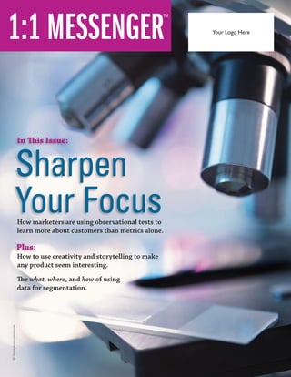 Sharpen 
Your Focus 
Your Logo Here 
In This Issue: 
How marketers are using observational tests to 
learn more about customers than metrics alone. 
How to use creativity and storytelling to make 
any product seem interesting. 
The what, where, and how of using 
data for segmentation. 
© iStockphoto.com/nicolas_ 
Plus: 
 