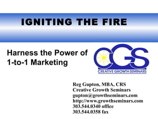   IGNITING THE FIRE Reg Gupton, MBA, CRS Creative Growth Seminars gupton@growthseminars.com  http://www.growthseminars.com 303.544.0340 office 303.544.0358 fax Harness the Power of  1-to-1 Marketing 