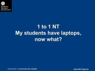 1 to 1 NT
         My students have laptops,
                now what?




DEPARTMENT OF EDUCATION AND TRAINING   www.det.nt.gov.au
 