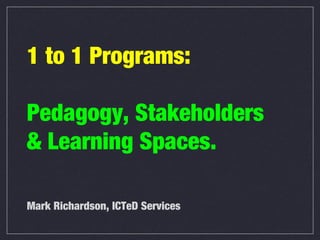 1 to 1 Programs:

Pedagogy, Stakeholders
& Learning Spaces.

Mark Richardson, ICTeD Services
 
