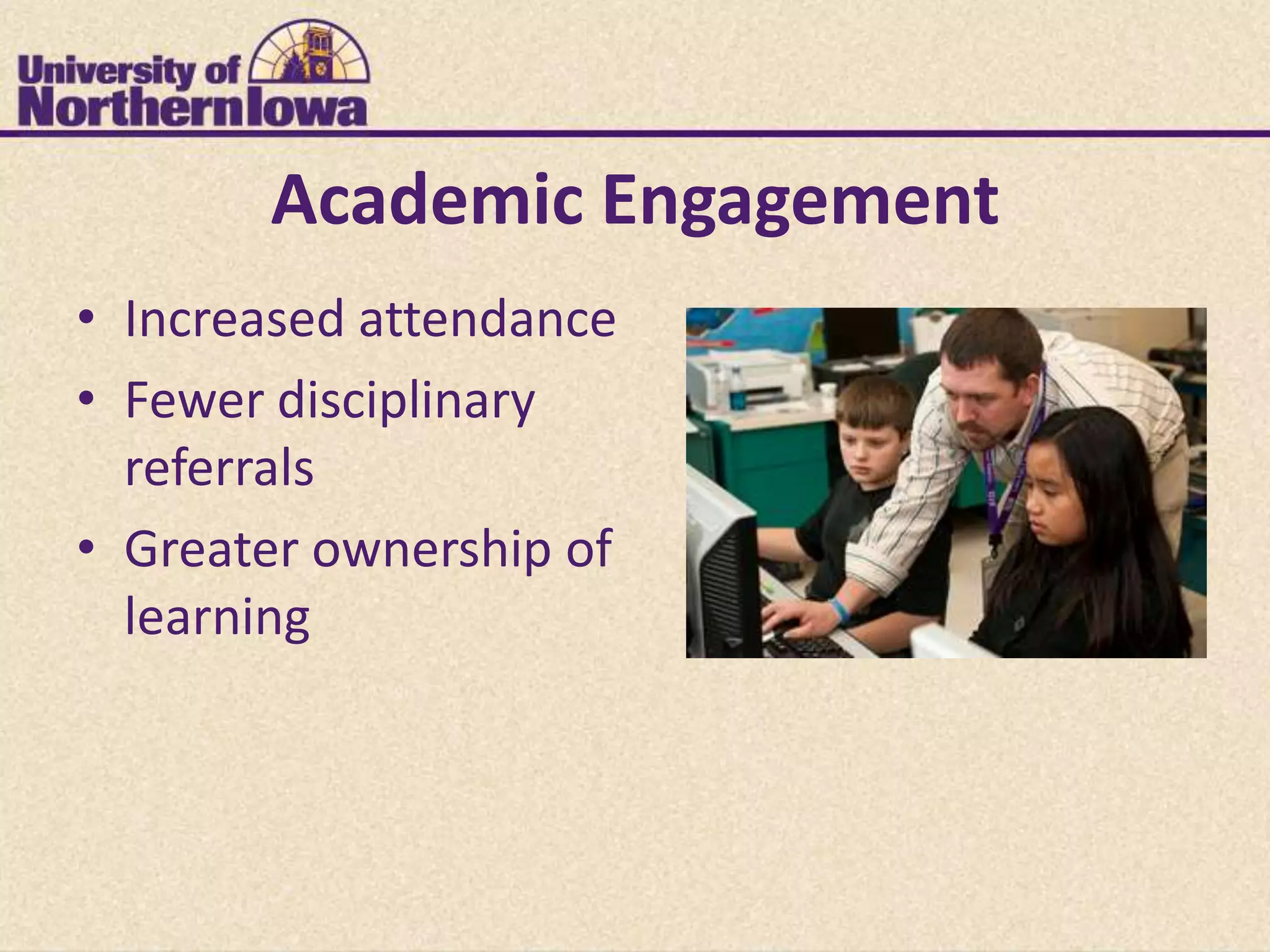 Academic Engagement
• Increased attendance
• Fewer disciplinary
  referrals
• Greater ownership of
  learning
 
