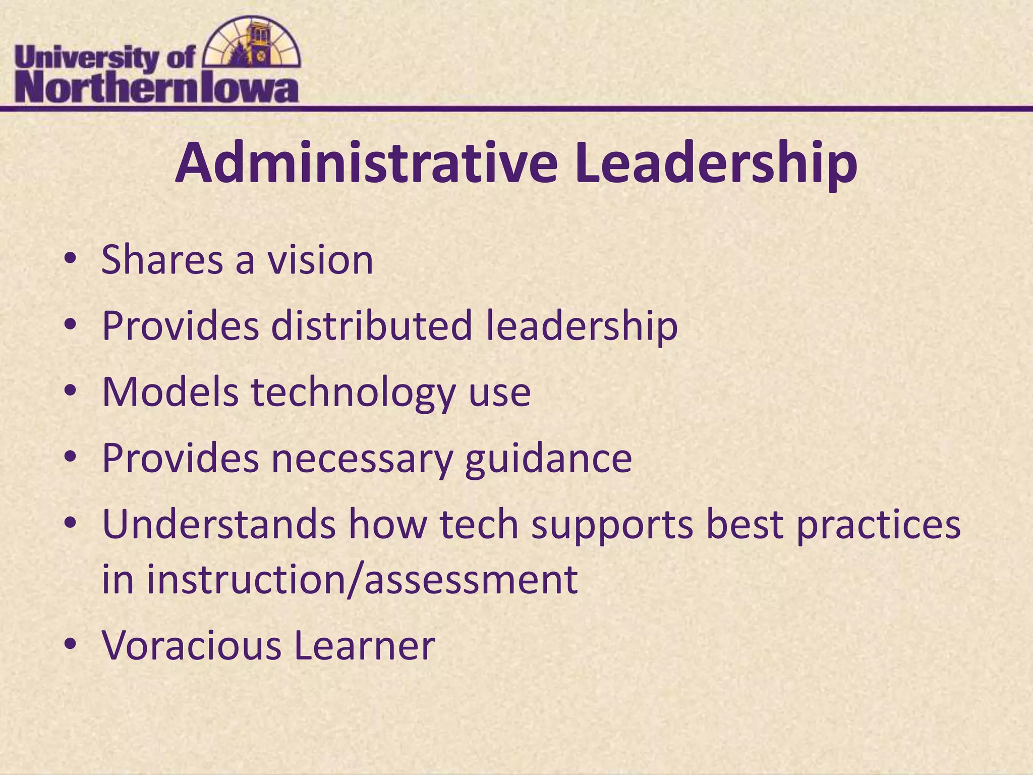 Administrative Leadership
• Shares a vision
• Provides distributed leadership
• Models technology use
• Provides necessary guidance
• Understands how tech supports best practices
  in instruction/assessment
• Voracious Learner
 