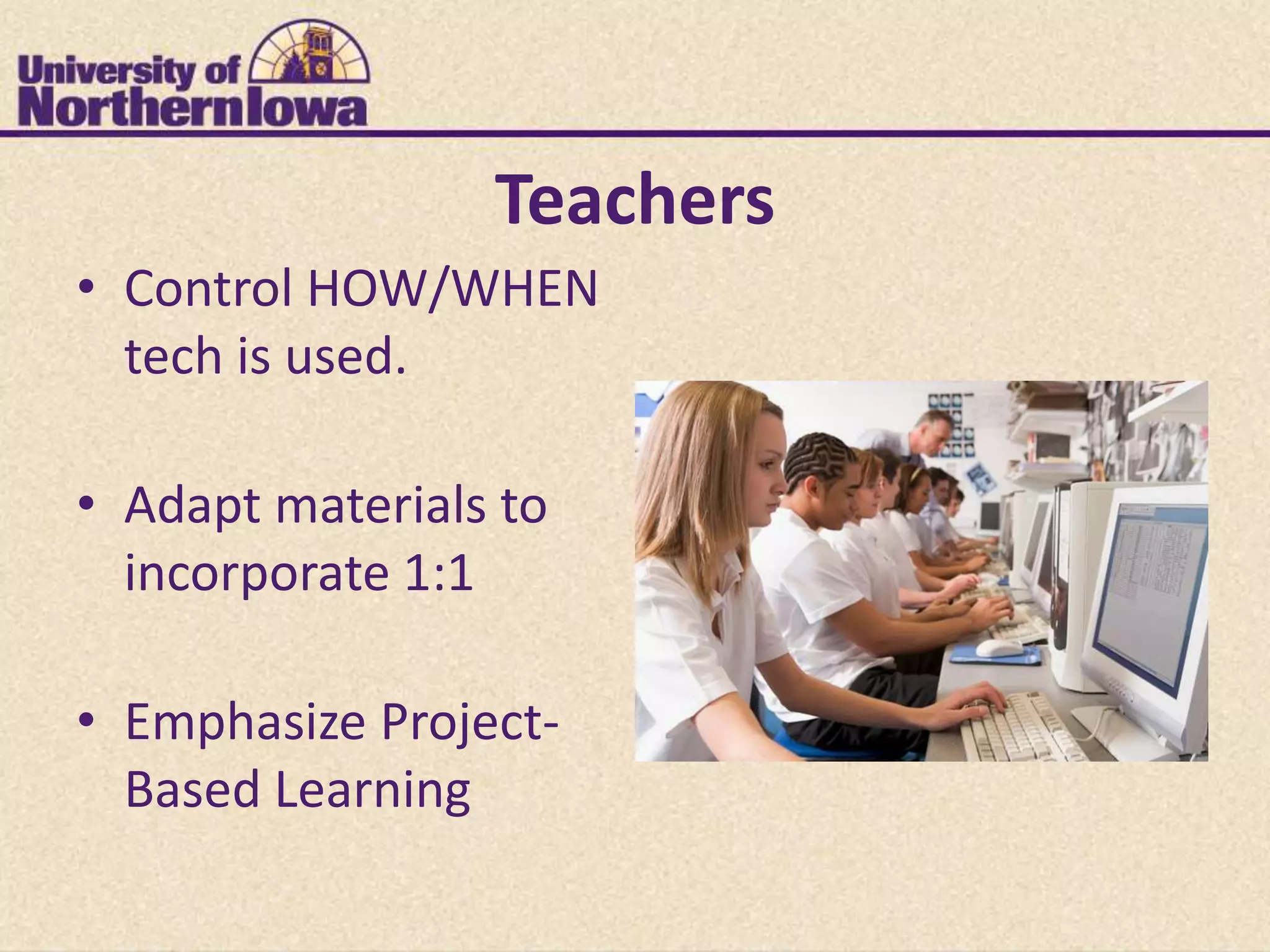 Teachers
• Control HOW/WHEN
  tech is used.

• Adapt materials to
  incorporate 1:1

• Emphasize Project-
  Based Learning
 