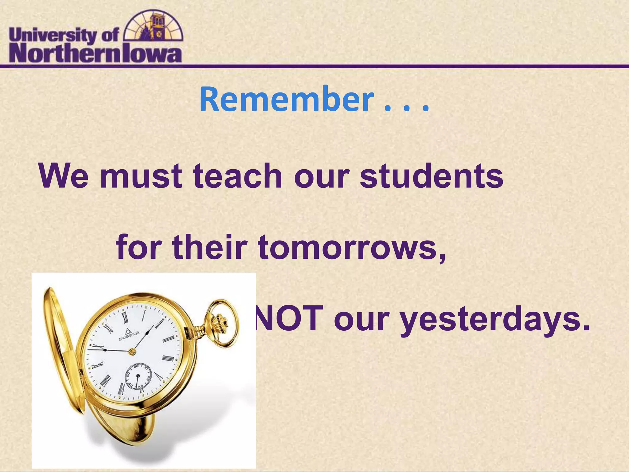Remember . . .
We must teach our students

    for their tomorrows,

            NOT our yesterdays.
 