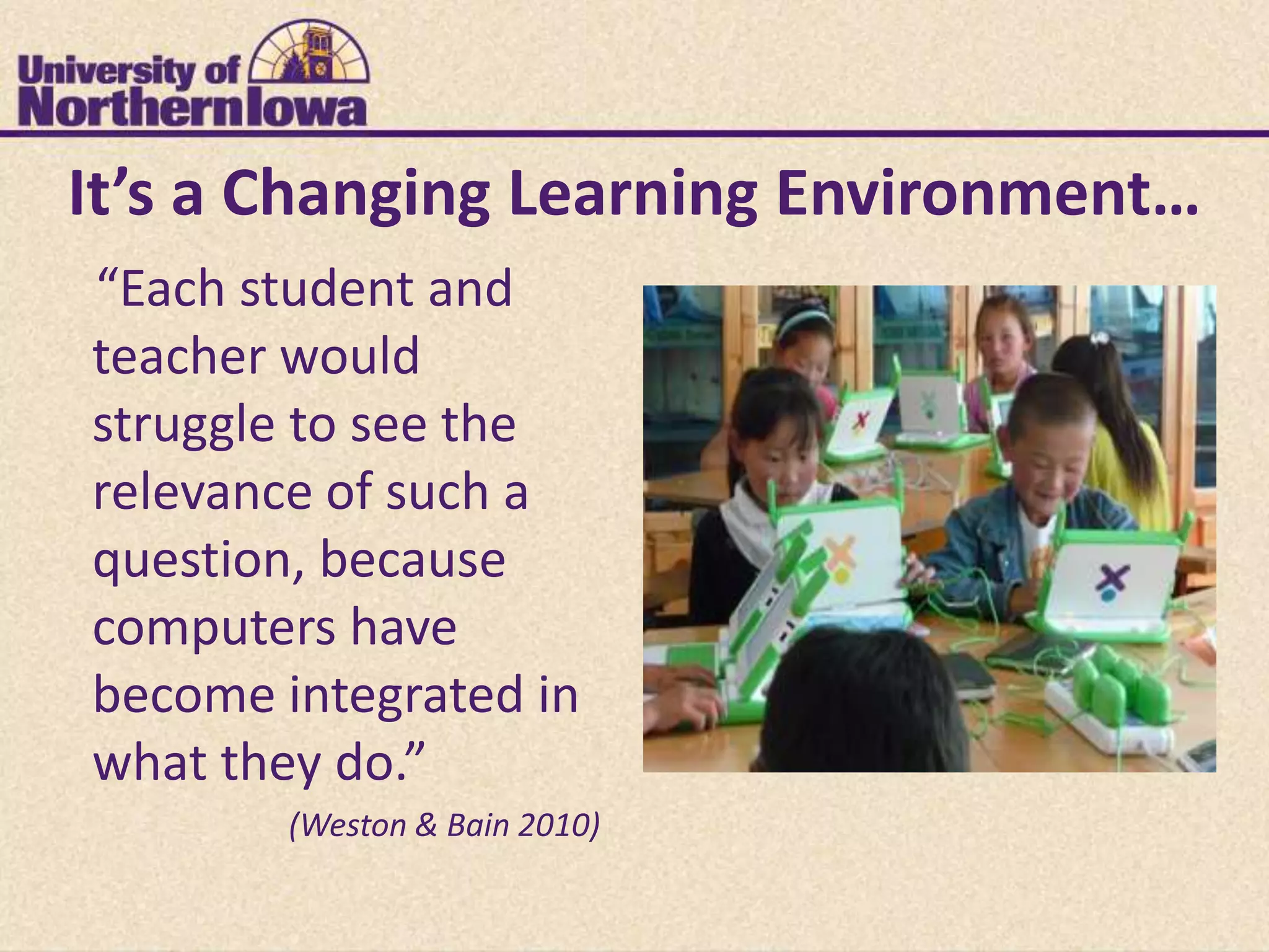 It’s a Changing Learning Environment…
“Each student and
teacher would
struggle to see the
relevance of such a
question, because
computers have
become integrated in
what they do.”
        (Weston & Bain 2010)
 