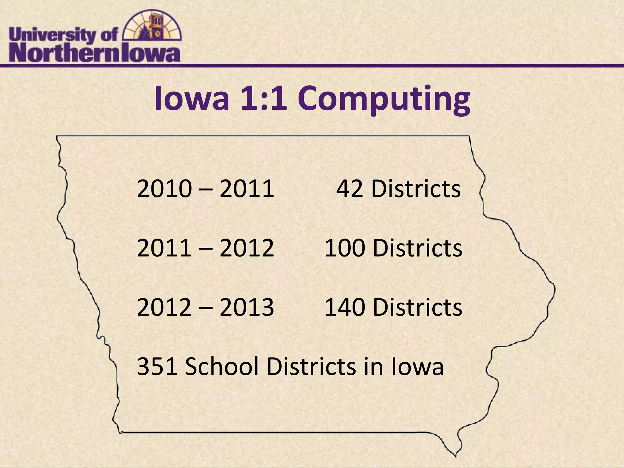 Iowa 1:1 Computing

2010 – 2011       42 Districts

2011 – 2012     100 Districts

2012 – 2013     140 Districts

351 School Districts in Iowa
 