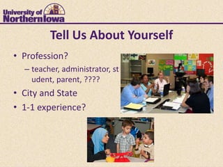Tell Us About Yourself
• Profession?
  – teacher, administrator, st
    udent, parent, ????
• City and State
• 1-1 experie...