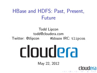 HBase and HDFS: Past, Present,
           Future
                 Todd Lipcon
              todd@cloudera.com
Twitter: @tlipcon      #hbase IRC: tlipcon




              May 22, 2012
 