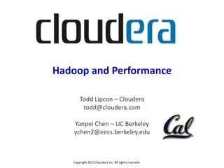 Hadoop and Performance

       Todd Lipcon – Cloudera
        todd@cloudera.com

    Yanpei Chen – UC Berkeley
    ychen2@eecs.berkeley.edu



   Copyright 2011 Cloudera Inc. All rights reserved
 