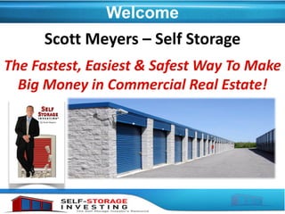 Welcome
Scott Meyers – Self Storage
The Fastest, Easiest & Safest Way To Make
Big Money in Commercial Real Estate!
 