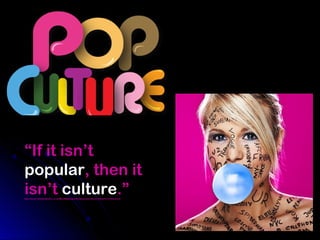 “If it isn’t
popular, then it
isn’t culture.”
http://www.intellectbooks.co.uk/MediaManager/File/popularculture%28jan12%29web.pdf

 