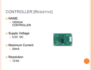 CONTROLLER [RESISTIVE]
 NAME:
 VS20UA
CONTROLLER
 Supply Voltage
 5.0V DC
 Maximum Current
 20mA
 Resolution
 12-bit
 