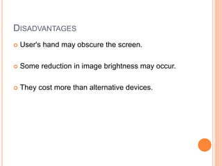 DISADVANTAGES
 User's hand may obscure the screen.
 Some reduction in image brightness may occur.
 They cost more than alternative devices.
 