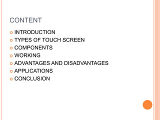 CONTENT
 INTRODUCTION
 TYPES OF TOUCH SCREEN
 COMPONENTS
 WORKING
 ADVANTAGES AND DISADVANTAGES
 APPLICATIONS
 CONCLUSION
 