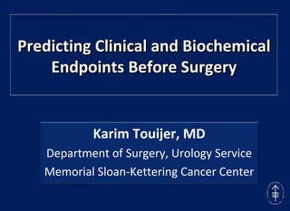 Predicting Clinical and Biochemical Endpoints Before Surgery Karim Touijer, MD Department of Surgery, Urology Service Memorial Sloan-Kettering Cancer Center 