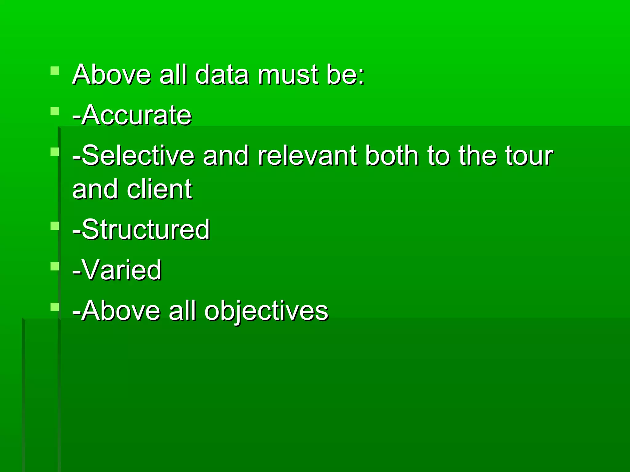  AAbboovvee aallll ddaattaa mmuusstt bbee:: 
 --AAccccuurraattee 
 --SSeelleeccttiivvee aanndd rreelleevvaanntt bbootthh ttoo tthhee ttoouurr 
aanndd cclliieenntt 
 --SSttrruuccttuurreedd 
 --VVaarriieedd 
 --AAbboovvee aallll oobbjjeeccttiivveess 
 
