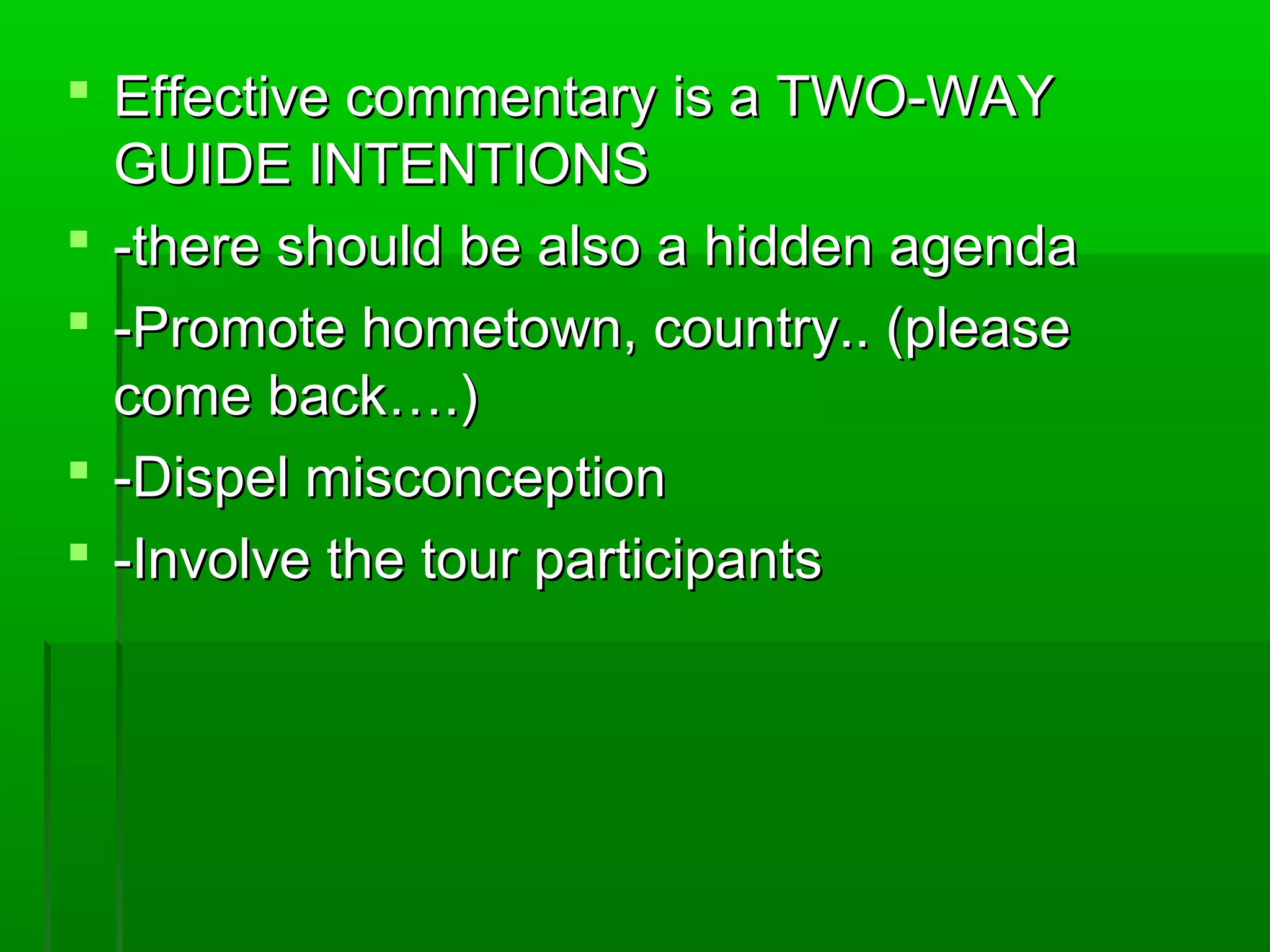  EEffffeeccttiivvee ccoommmmeennttaarryy iiss aa TTWWOO--WWAAYY 
GGUUIIDDEE IINNTTEENNTTIIOONNSS 
 --tthheerree sshhoouulldd bbee aallssoo aa hhiiddddeenn aaggeennddaa 
 --PPrroommoottee hhoommeettoowwnn,, ccoouunnttrryy.... ((pplleeaassee 
ccoommee bbaacckk……..)) 
 --DDiissppeell mmiissccoonncceeppttiioonn 
 --IInnvvoollvvee tthhee ttoouurr ppaarrttiicciippaannttss 
 