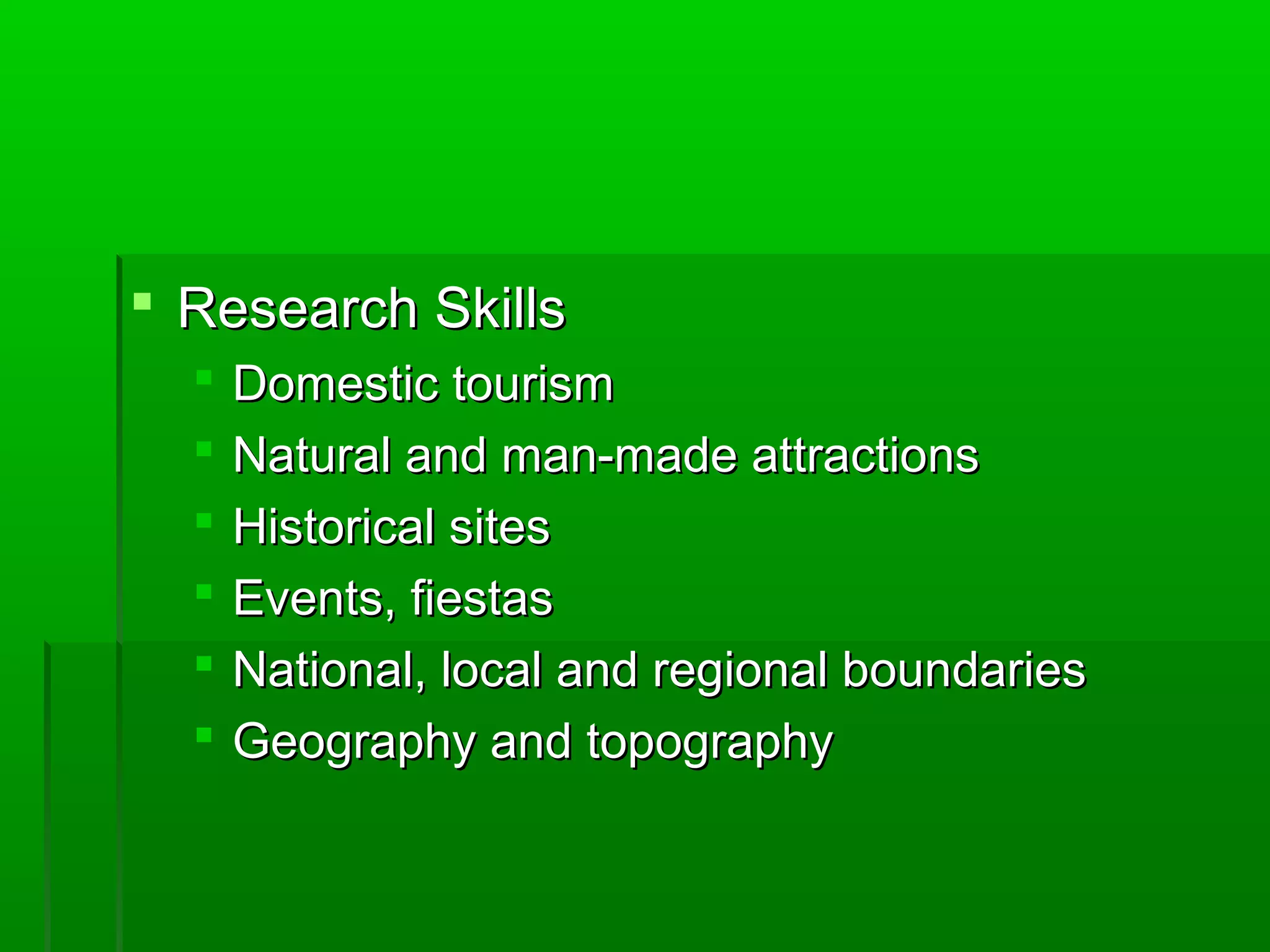  RReesseeaarrcchh SSkkiillllss 
 DDoommeessttiicc ttoouurriissmm 
 NNaattuurraall aanndd mmaann--mmaaddee aattttrraaccttiioonnss 
 HHiissttoorriiccaall ssiitteess 
 EEvveennttss,, ffiieessttaass 
 NNaattiioonnaall,, llooccaall aanndd rreeggiioonnaall bboouunnddaarriieess 
 GGeeooggrraapphhyy aanndd ttooppooggrraapphhyy 
 