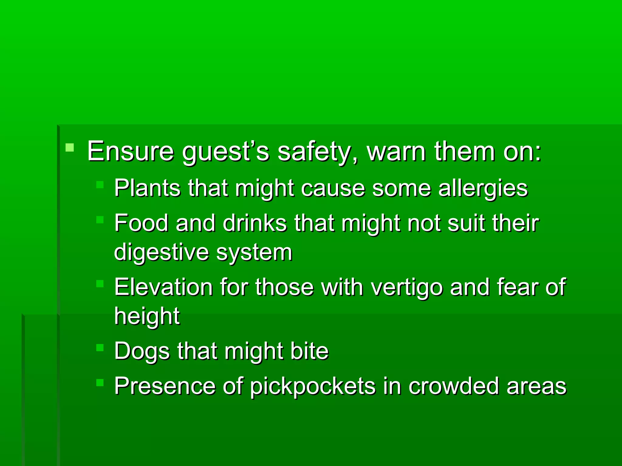  EEnnssuurree gguueesstt’’ss ssaaffeettyy,, wwaarrnn tthheemm oonn:: 
 PPllaannttss tthhaatt mmiigghhtt ccaauussee ssoommee aalllleerrggiieess 
 FFoooodd aanndd ddrriinnkkss tthhaatt mmiigghhtt nnoott ssuuiitt tthheeiirr 
ddiiggeessttiivvee ssyysstteemm 
 EElleevvaattiioonn ffoorr tthhoossee wwiitthh vveerrttiiggoo aanndd ffeeaarr ooff 
hheeiigghhtt 
 DDooggss tthhaatt mmiigghhtt bbiittee 
 PPrreesseennccee ooff ppiicckkppoocckkeettss iinn ccrroowwddeedd aarreeaass 
 