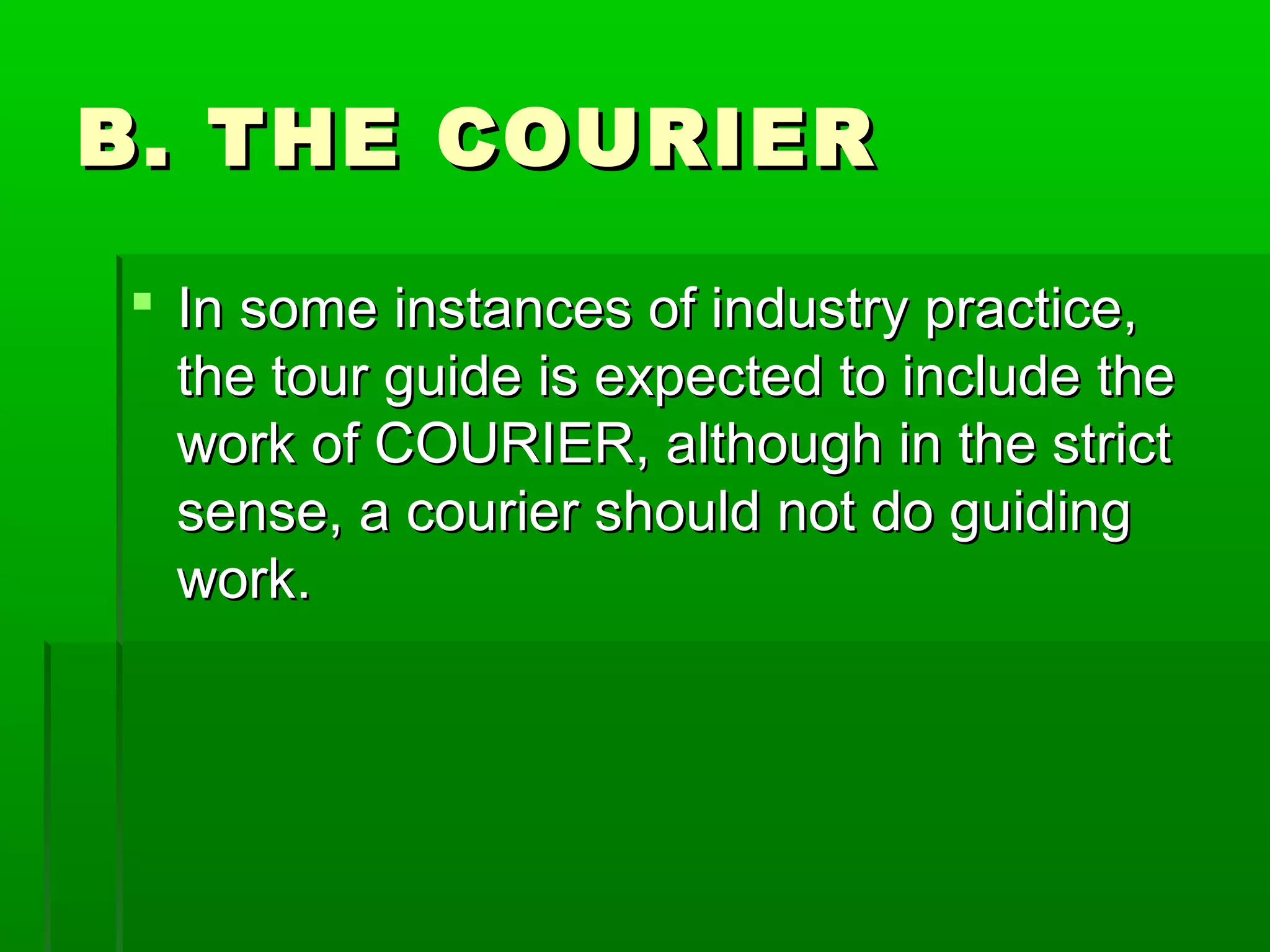 BB.. TTHHEE CCOOUURRIIEERR 
 IInn ssoommee iinnssttaanncceess ooff iinndduussttrryy pprraaccttiiccee,, 
tthhee ttoouurr gguuiiddee iiss eexxppeecctteedd ttoo iinncclluuddee tthhee 
wwoorrkk ooff CCOOUURRIIEERR,, aalltthhoouugghh iinn tthhee ssttrriicctt 
sseennssee,, aa ccoouurriieerr sshhoouulldd nnoott ddoo gguuiiddiinngg 
wwoorrkk.. 
 