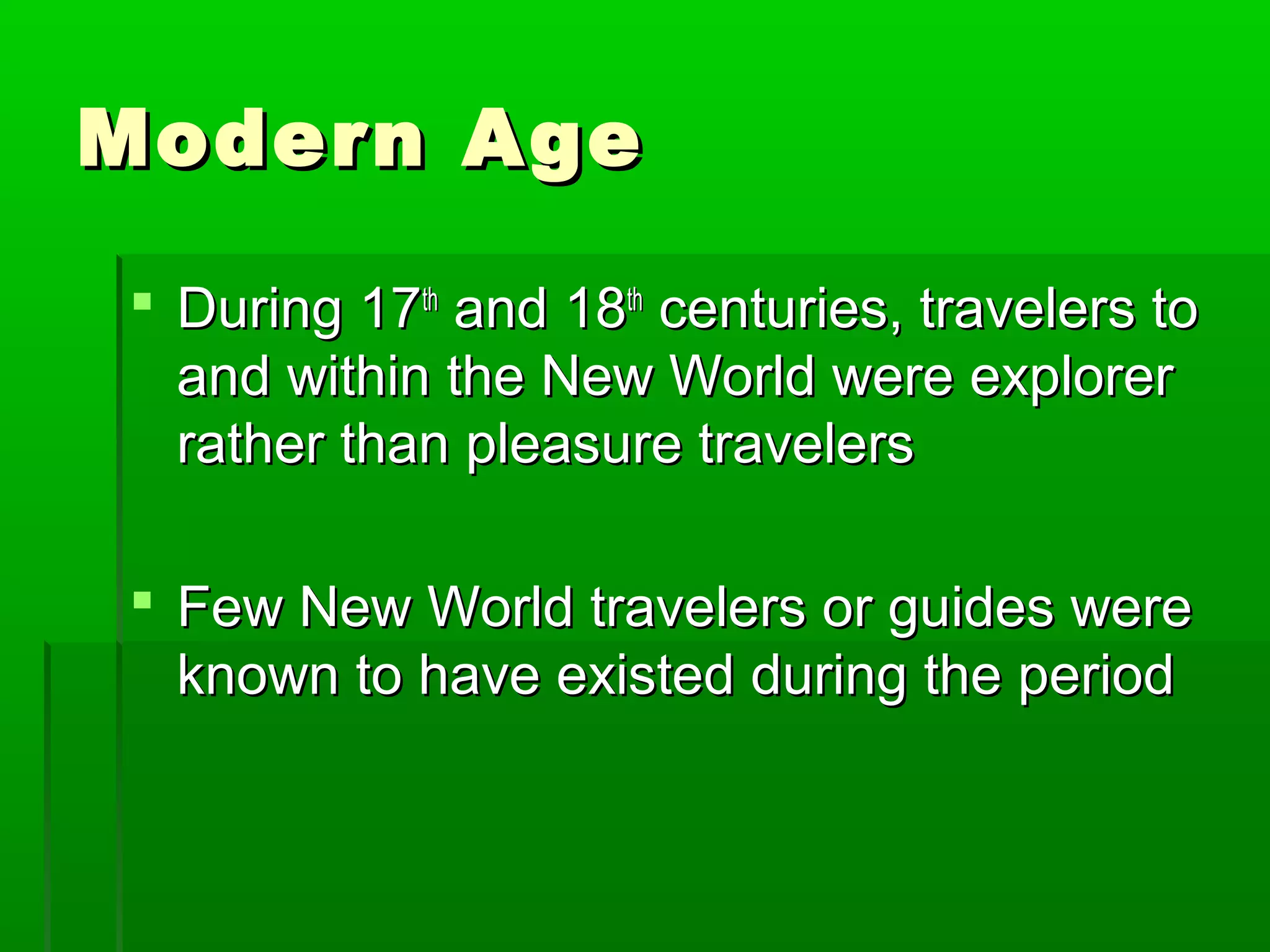 MMooddeerrnn AAggee 
 DDuurriinngg 177tthh aanndd 188tthh cceennttuurriieess,, ttrraavveelleerrss ttoo 
aanndd wwiitthhiinn tthhee NNeeww WWoorrlldd wweerree eexxpplloorreerr 
rraatthheerr tthhaann pplleeaassuurree ttrraavveelleerrss 
 FFeeww NNeeww WWoorrlldd ttrraavveelleerrss oorr gguuiiddeess wweerree 
kknnoowwnn ttoo hhaavvee eexxiisstteedd dduurriinngg tthhee ppeerriioodd 
 
