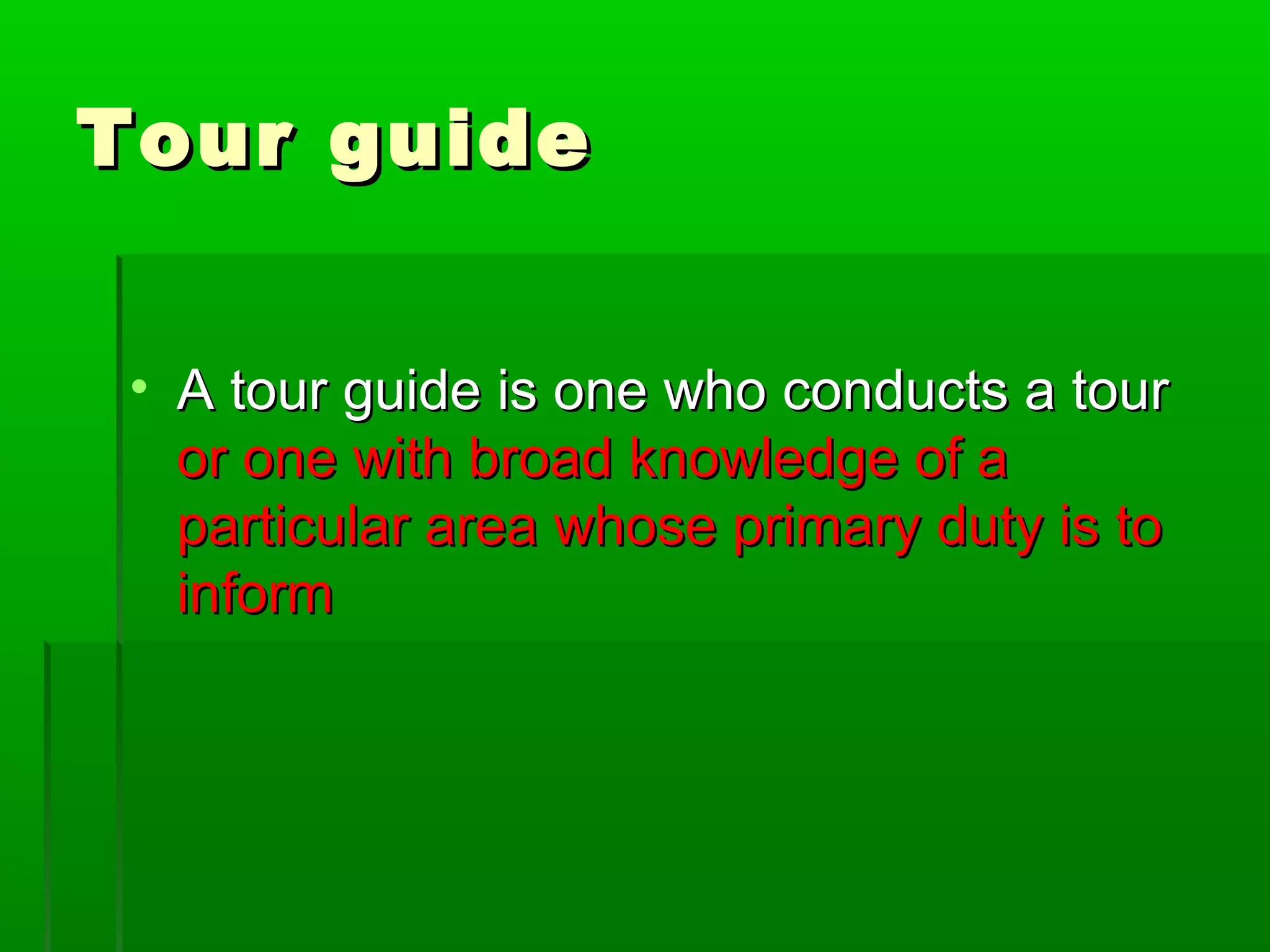 TToouurr gguuiiddee 
• AA ttoouurr gguuiiddee iiss oonnee wwhhoo ccoonndduuccttss aa ttoouurr 
oorr oonnee wwiitthh bbrrooaadd kknnoowwlleeddggee ooff aa 
ppaarrttiiccuullaarr aarreeaa wwhhoossee pprriimmaarryy dduuttyy iiss ttoo 
iinnffoorrmm 
 