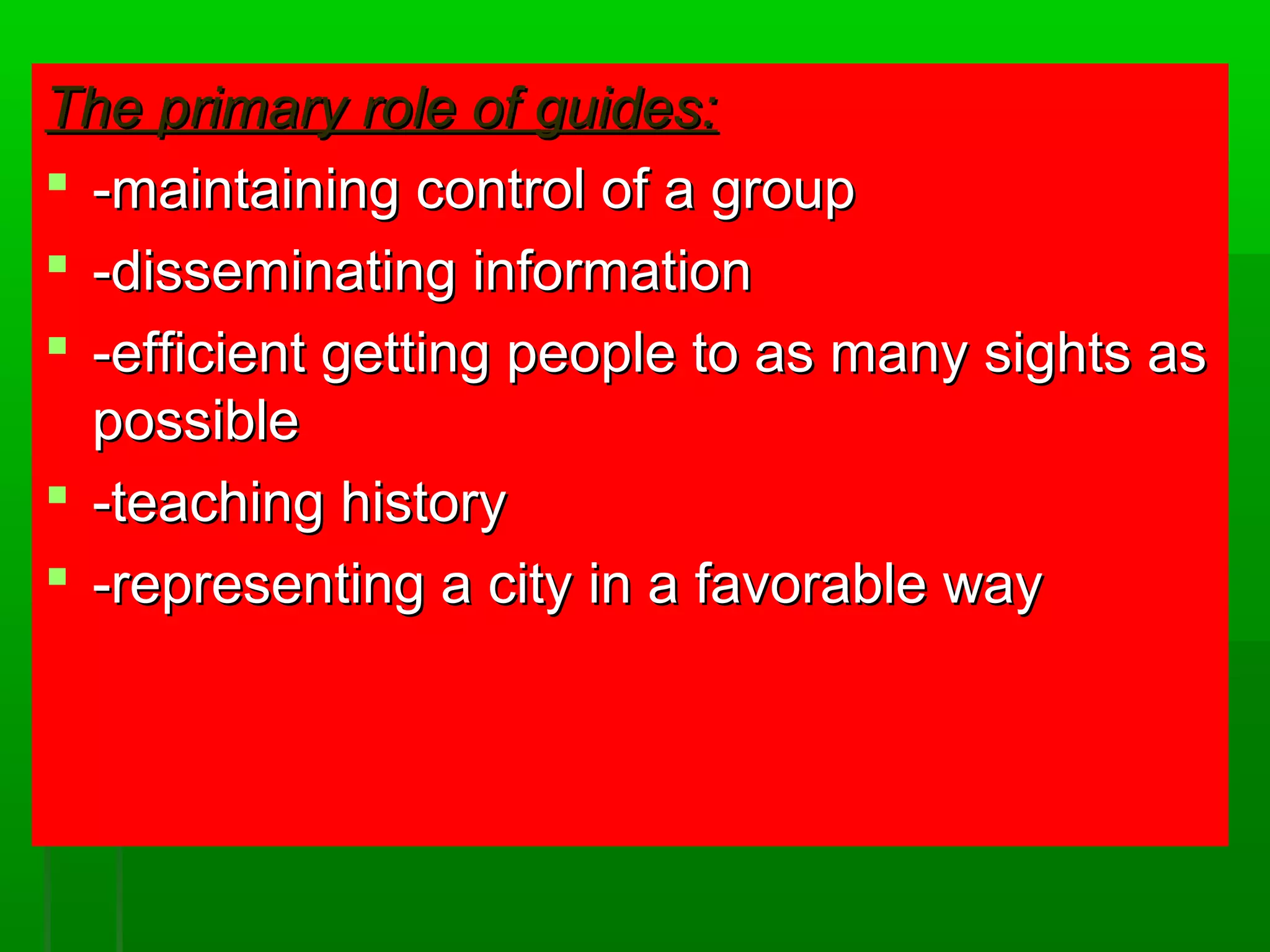 TThhee pprriimmaarryy rroollee ooff gguuiiddeess:: 
 --mmaaiinnttaaiinniinngg ccoonnttrrooll ooff aa ggrroouupp 
 --ddiisssseemmiinnaattiinngg iinnffoorrmmaattiioonn 
 --eeffffiicciieenntt ggeettttiinngg ppeeooppllee ttoo aass mmaannyy ssiigghhttss aass 
ppoossssiibbllee 
 --tteeaacchhiinngg hhiissttoorryy 
 --rreepprreesseennttiinngg aa cciittyy iinn aa ffaavvoorraabbllee wwaayy 
 