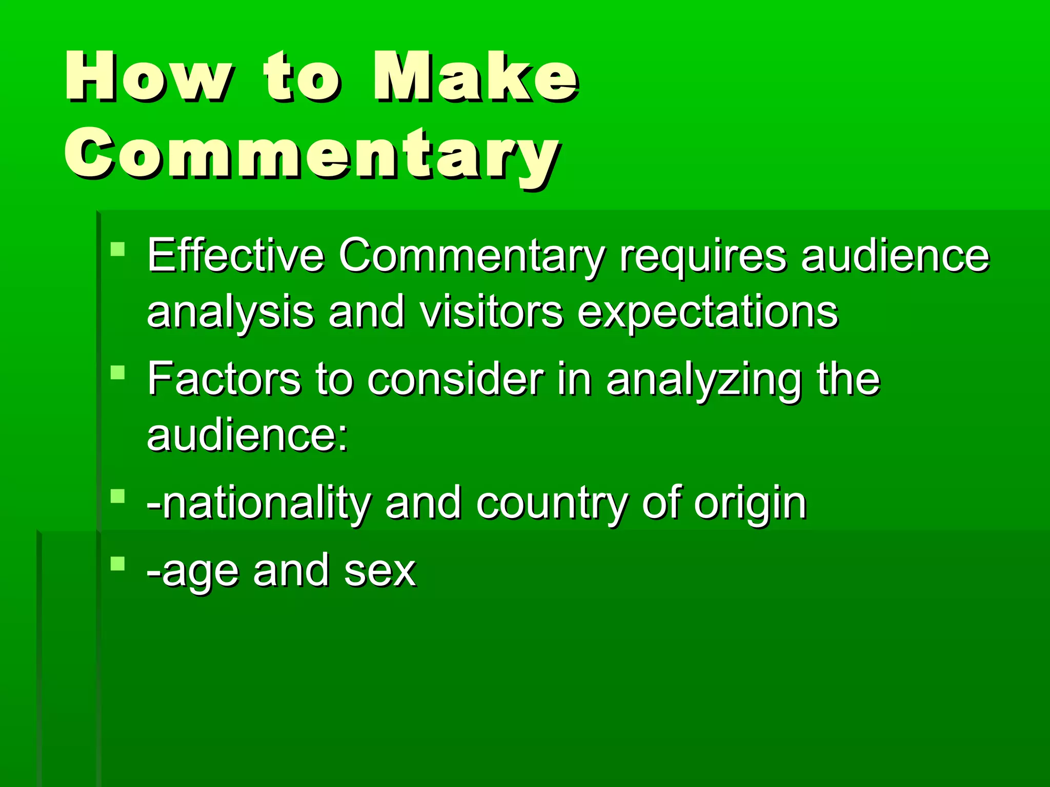 HHooww ttoo MMaakkee 
CCoommmmeennttaarryy 
 EEffffeeccttiivvee CCoommmmeennttaarryy rreeqquuiirreess aauuddiieennccee 
aannaallyyssiiss aanndd vviissiittoorrss eexxppeeccttaattiioonnss 
 FFaaccttoorrss ttoo ccoonnssiiddeerr iinn aannaallyyzziinngg tthhee 
aauuddiieennccee:: 
 --nnaattiioonnaalliittyy aanndd ccoouunnttrryy ooff oorriiggiinn 
 --aaggee aanndd sseexx 
 