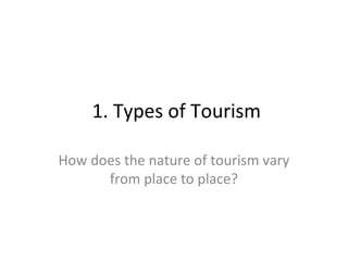 1. Types of Tourism
How does the nature of tourism vary
from place to place?

 