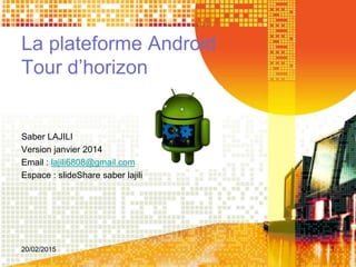 La plateforme Android
Tour d’horizon
Saber LAJILI
Version janvier 2014
Email : lajili6808@gmail.com
Espace : slideShare saber lajili
20/02/2015 1
 