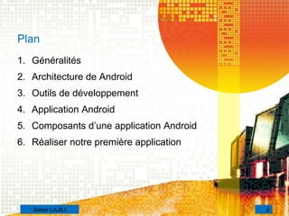 Plan
1. Généralités
2. Architecture de Android
3. Outils de développement
4. Application Android
5. Composants d’une application Android
6. Réaliser notre première application
2Saber LAJILI
 