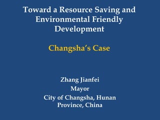 Toward a Resource Saving and
  Environmental Friendly
       Development

      Changsha‟s Case


           Zhang Jianfei
              Mayor
     City of Changsha, Hunan
          Province, China
 