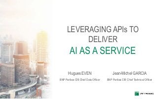 LEVERAGING APIs TO
DELIVER
AI AS A SERVICE
Hugues EVEN
BNP Paribas CIB Chief Data Officer
Jean-Michel GARCIA
BNP Paribas CIB Chief Technical Officer
 